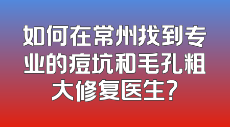如何在常州找到专业的痘坑和毛孔粗大修复医生？
