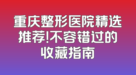 重庆整形医院精选推荐！不容错过的收藏指南