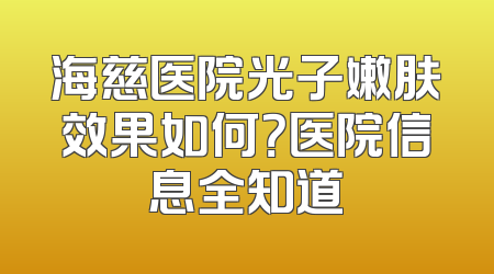 海慈医院光子嫩肤效果如何？医院信息全知道