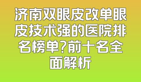 济南双眼皮改单眼皮技术强的医院排名榜单？前十名全面解析