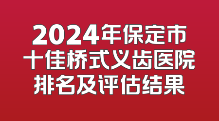 2024年保定市十佳桥式义齿医院排名及评估结果