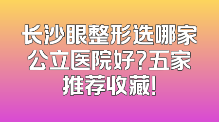 长沙眼整形选哪家公立医院好？五家推荐收藏！