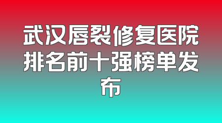 武汉唇裂修复医院排名前十强榜单发布