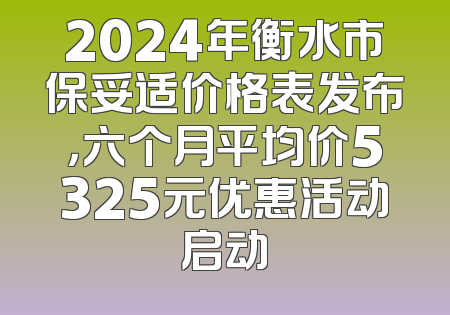 2024年衡水市保妥适价格表发布，六个月平均价5325元优惠活动启动