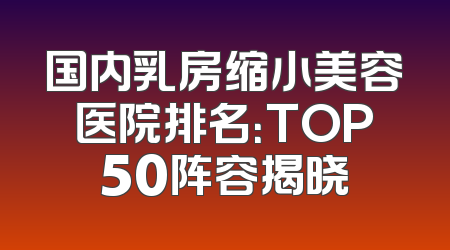 国内乳房缩小美容医院排名：TOP50阵容揭晓