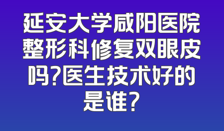延安大学咸阳医院整形科修复双眼皮吗？医生技术好的是谁？