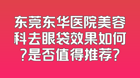 东莞东华医院美容科去眼袋效果如何？是否值得推荐？