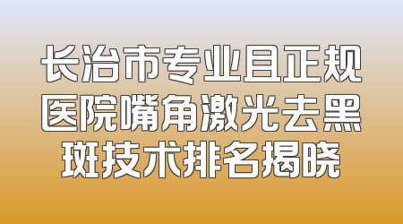 长治市专业且正规医院嘴角激光去黑斑技术排名揭晓