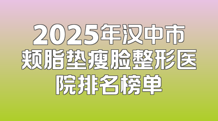 2025年汉中市颊脂垫瘦脸整形医院排名榜单