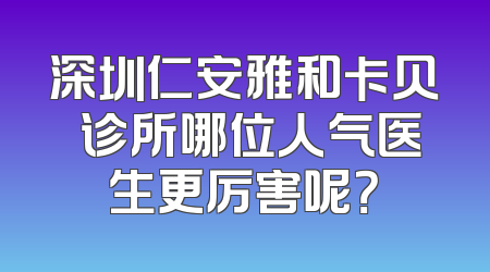 深圳仁安雅和卡贝媞诊所哪位人气医生更厉害呢？