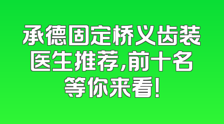 承德固定桥义齿装医生推荐，前十名等你来看！