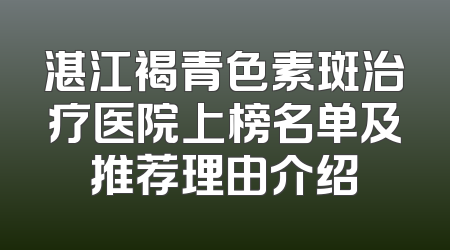 湛江褐青色素斑治疗医院上榜名单及推荐理由介绍