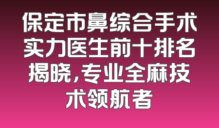 保定市鼻综合手术实力医生前十排名揭晓，专业全麻技术领航者