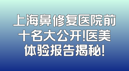 上海鼻修复医院前十名大公开！医美体验报告揭秘！