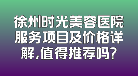 徐州时光美容医院服务项目及价格详解，值得推荐吗？