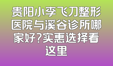 贵阳小李飞刀整形医院与溪谷诊所哪家好？实惠选择看这里