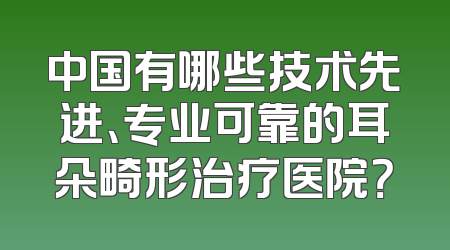 中国有哪些技术先进、专业可靠的耳朵畸形治疗医院？