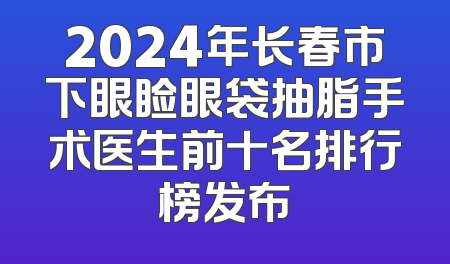 2024年长春市下眼睑眼袋抽脂手术医生前十名排行榜发布