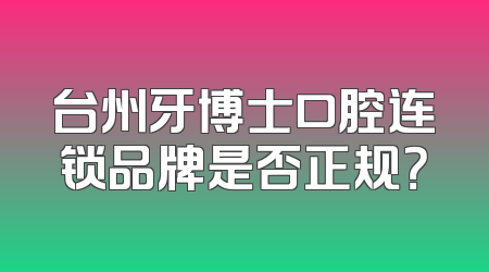 台州牙博士口腔连锁品牌是否正规？