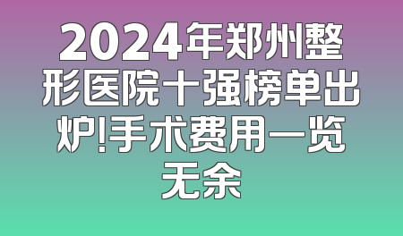 2024年郑州整形医院十强榜单出炉！手术费用一览无余