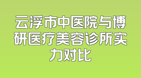云浮市中医院与博研医疗美容诊所实力对比