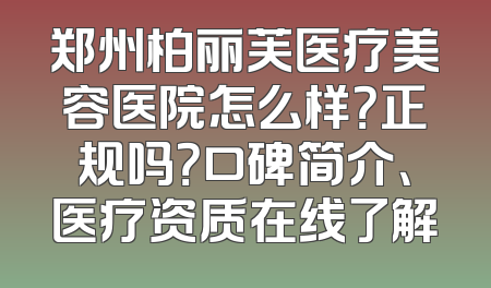 郑州柏丽芙医疗美容医院怎么样？正规吗？口碑简介、医疗资质在线了解