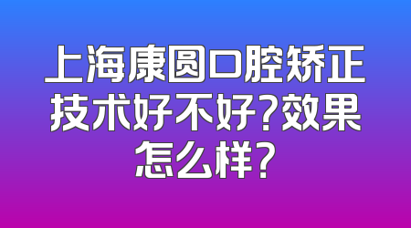 上海康圆口腔矫正技术好不好？效果怎么样？