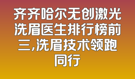 齐齐哈尔无创激光洗眉医生排行榜前三，洗眉技术领跑同行