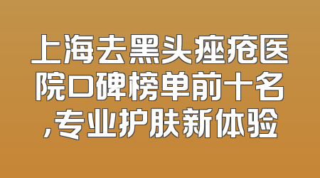 上海去黑头痤疮医院口碑榜单前十名，专业护肤新体验