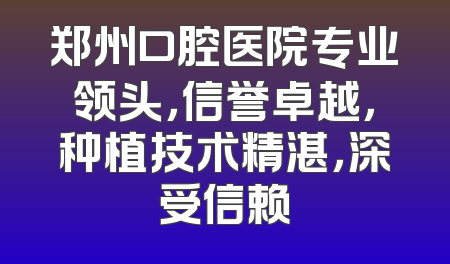 郑州口腔医院专业领头，信誉卓越，种植技术精湛，深受信赖