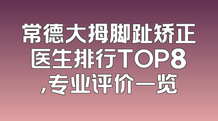 常德大拇脚趾矫正医生排行TOP8，专业评价一览