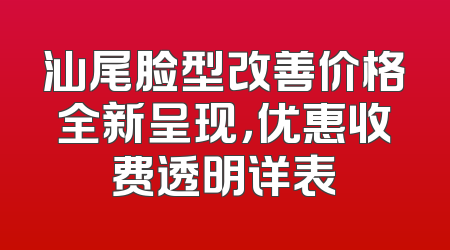 汕尾脸型改善价格全新呈现，优惠收费透明详表