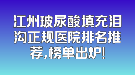 江州玻尿酸填充泪沟正规医院排名推荐，榜单出炉！