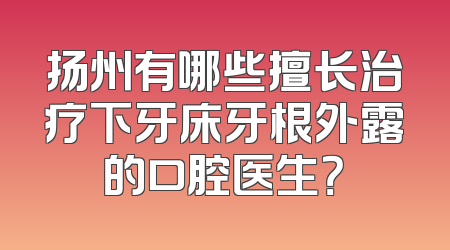 扬州有哪些擅长治疗下牙床牙根外露的口腔医生？