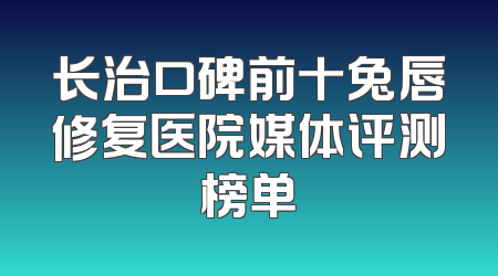 长治口碑前十兔唇修复医院媒体评测榜单