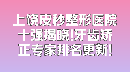 上饶皮秒整形医院十强揭晓！牙齿矫正专家排名更新！