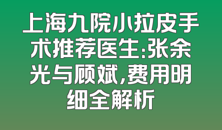 上海九院小拉皮手术推荐医生：张余光与顾斌，费用明细全解析