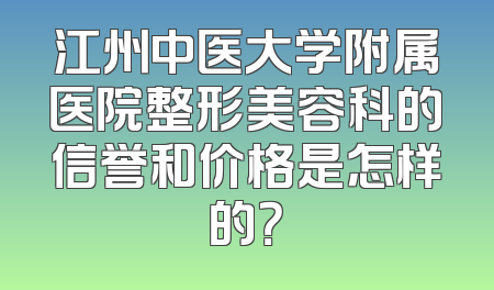 江州中医大学附属医院整形美容科的信誉和价格是怎样的？