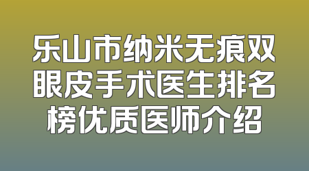 乐山市纳米无痕双眼皮手术医生排名榜优质医师介绍