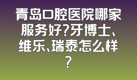 青岛口腔医院哪家服务好？牙博士、维乐、瑞泰怎么样？