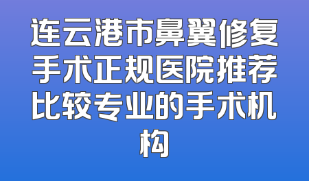 连云港市鼻翼修复手术正规医院推荐比较专业的手术机构