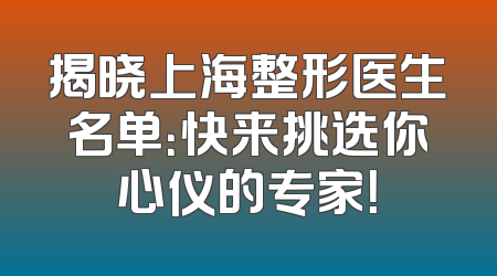 揭晓上海整形医生名单：快来挑选你心仪的专家！