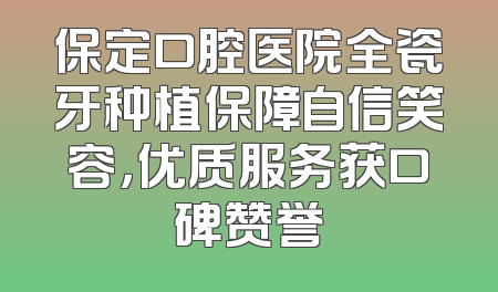 保定口腔医院全瓷牙种植保障自信笑容，优质服务获口碑赞誉