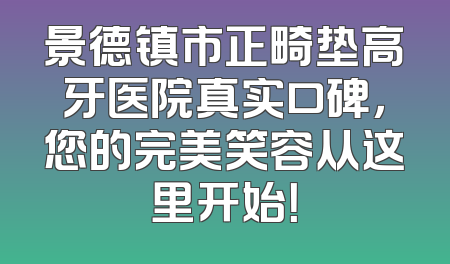 景德镇市正畸垫高牙医院真实口碑，您的完美笑容从这里开始！