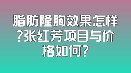 脂肪隆胸效果怎样？张红芳项目与价格如何？