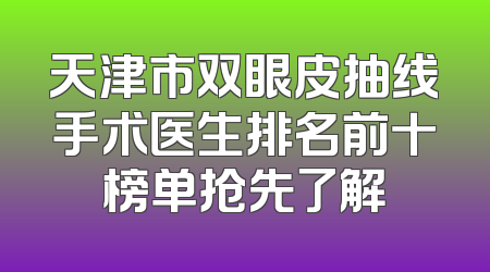 天津市双眼皮抽线手术医生排名前十榜单抢先了解