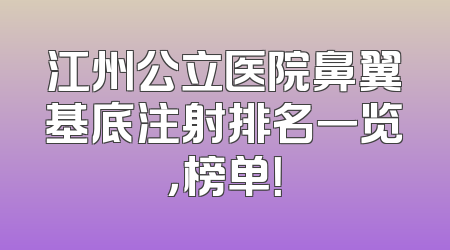 江州公立医院鼻翼基底注射排名一览，榜单！
