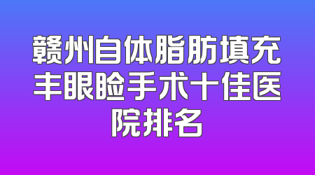 赣州自体脂肪填充丰眼睑手术十佳医院排名