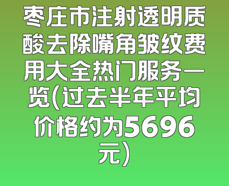 枣庄市注射透明质酸去除嘴角皱纹费用大全热门服务一览(过去半年平均价格约为5696元)