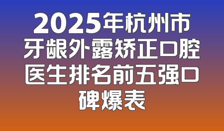 2025年杭州市牙龈外露矫正口腔医生排名前五强口碑爆表